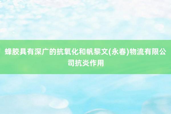 蜂胶具有深广的抗氧化和帆黎文(永春)物流有限公司抗炎作用