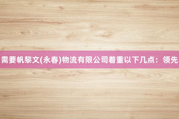 需要帆黎文(永春)物流有限公司着重以下几点：领先